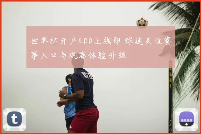 世界杯开户app上线即 球迷关注赛事入口与观赛体验升级