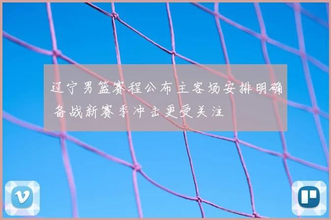 辽宁男篮赛程公布主客场安排明确 备战新赛季冲击更受关注