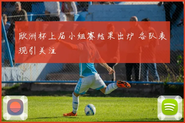 欧洲杯上届小组赛结果出炉 各队表现引关注