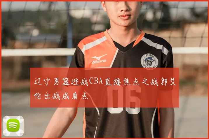 辽宁男篮迎战CBA直播焦点之战郭艾伦出战成看点