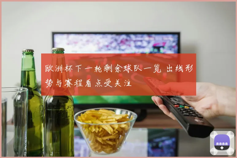 欧洲杯下一轮剩余球队一览 出线形势与赛程看点受关注