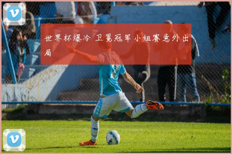 世界杯爆冷 卫冕冠军小组赛意外出局