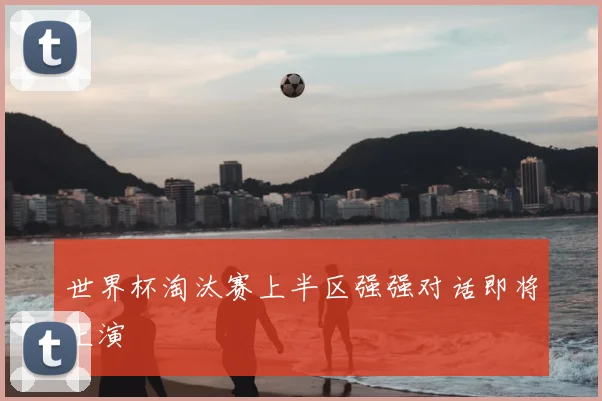 世界杯淘汰赛上半区强强对话即将上演