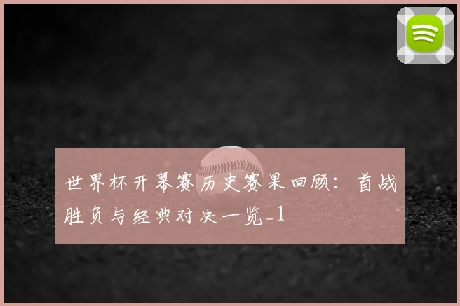 世界杯开幕赛历史赛果回顾：首战胜负与经典对决一览_1
