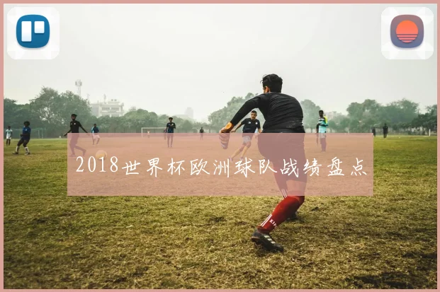 2018世界杯欧洲球队战绩盘点