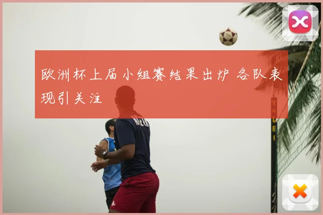 欧洲杯上届小组赛结果出炉 各队表现引关注