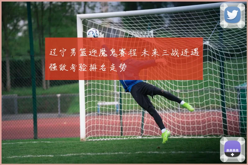 辽宁男篮迎魔鬼赛程 未来三战连遇强敌考验排名走势