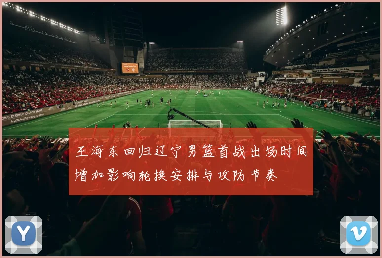 王海东回归辽宁男篮首战出场时间增加影响轮换安排与攻防节奏