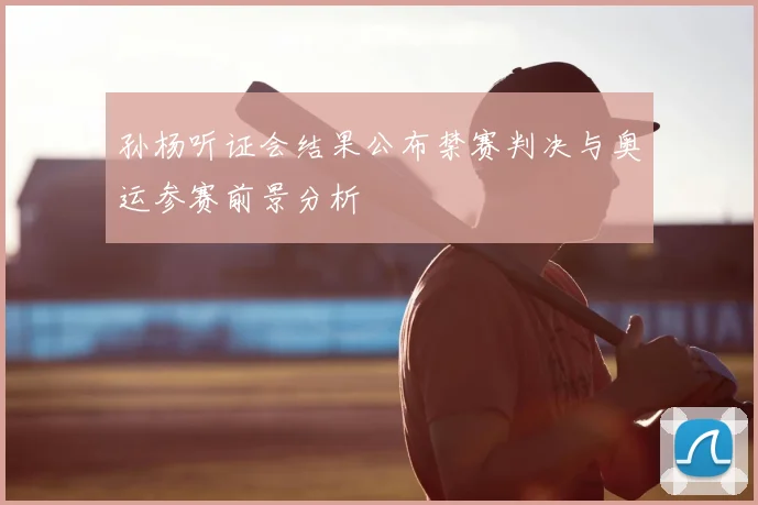 孙杨听证会结果公布禁赛判决与奥运参赛前景分析