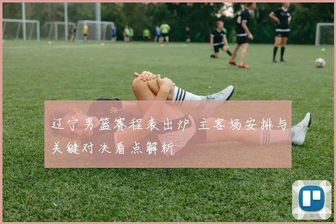 辽宁男篮赛程表出炉 主客场安排与关键对决看点解析