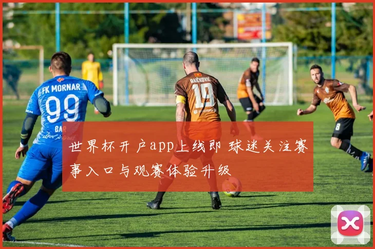 世界杯开户app上线即 球迷关注赛事入口与观赛体验升级