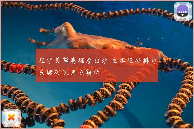 辽宁男篮赛程表出炉 主客场安排与关键对决看点解析