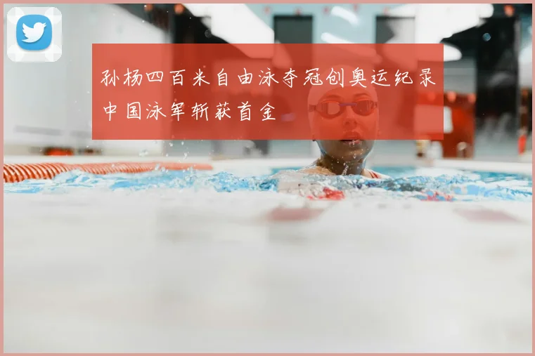 孙杨四百米自由泳夺冠创奥运纪录中国泳军斩获首金
