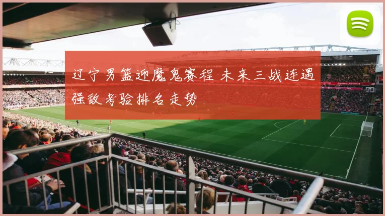 辽宁男篮迎魔鬼赛程 未来三战连遇强敌考验排名走势