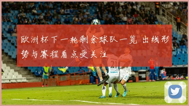 欧洲杯下一轮剩余球队一览 出线形势与赛程看点受关注