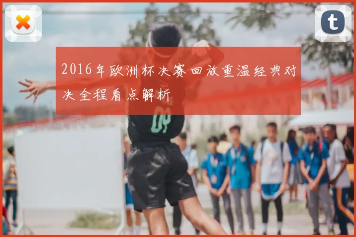 2016年欧洲杯决赛回放重温经典对决全程看点解析