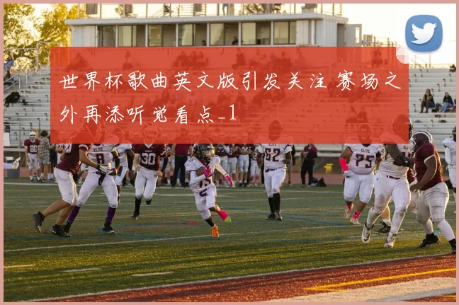 世界杯歌曲英文版引发关注 赛场之外再添听觉看点_1