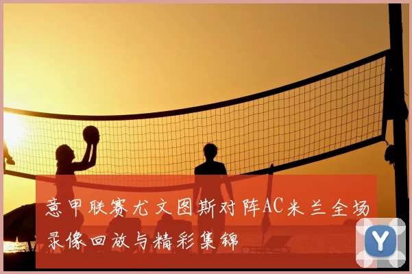 意甲联赛尤文图斯对阵AC米兰全场录像回放与精彩集锦