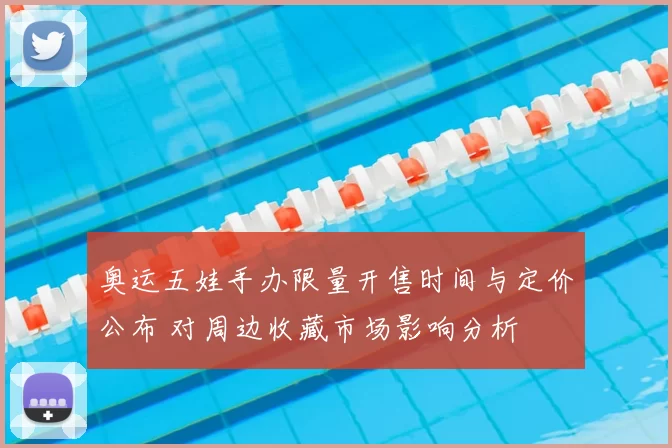 奥运五娃手办限量开售时间与定价公布 对周边收藏市场影响分析