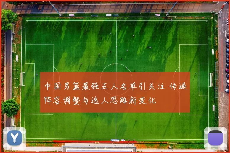 中国男篮最强五人名单引关注 传递阵容调整与选人思路新变化