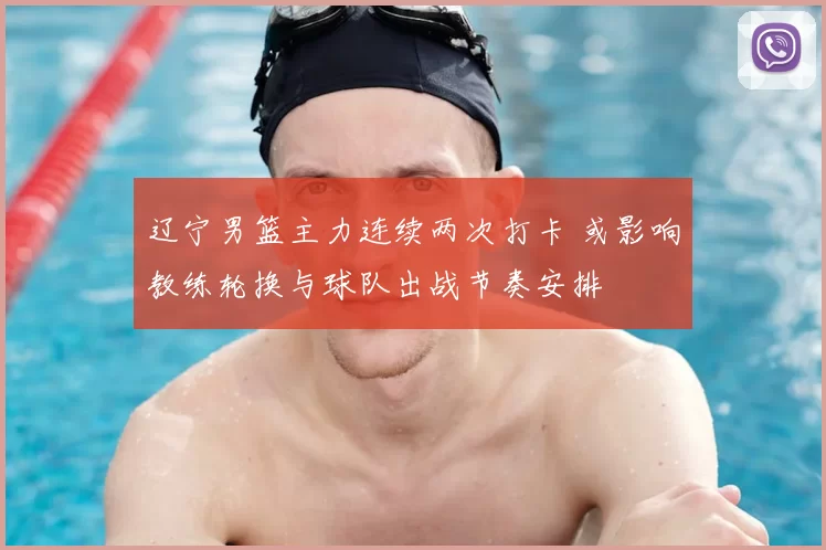 辽宁男篮主力连续两次打卡 或影响教练轮换与球队出战节奏安排