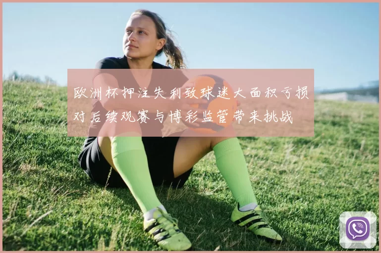 欧洲杯押注失利致球迷大面积亏损对后续观赛与博彩监管带来挑战