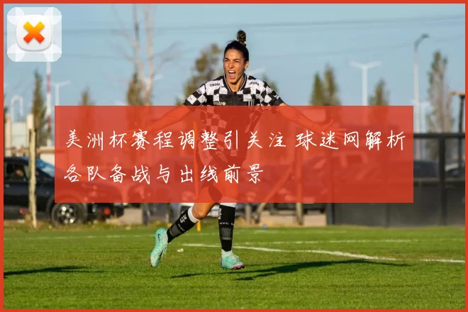美洲杯赛程调整引关注 球迷网解析各队备战与出线前景