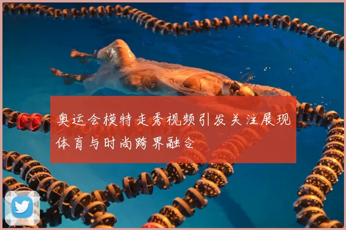 奥运会模特走秀视频引发关注展现体育与时尚跨界融合