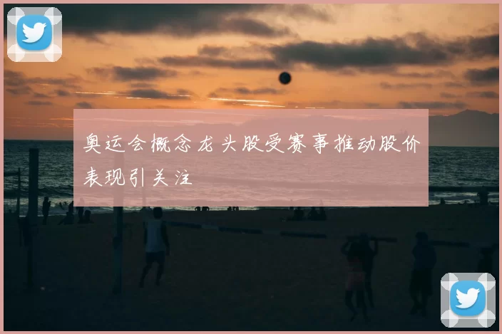 奥运会概念龙头股受赛事推动股价表现引关注