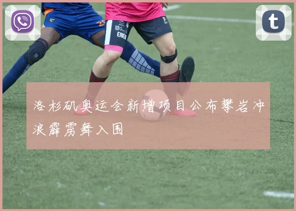 洛杉矶奥运会新增项目公布攀岩冲浪霹雳舞入围