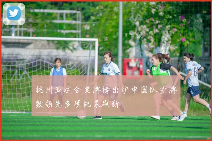 杭州亚运会奖牌榜出炉中国队金牌数领先多项纪录刷新