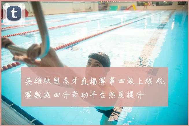 英雄联盟虎牙直播赛事回放上线 观赛数据回升带动平台热度提升