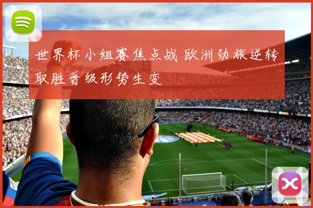 世界杯小组赛焦点战 欧洲劲旅逆转取胜晋级形势生变