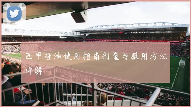 西甲硅油使用指南剂量与服用方法详解