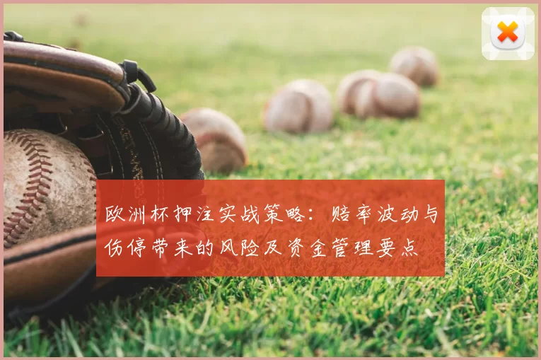 欧洲杯押注实战策略:赔率波动与伤停带来的风险及资金管理要点