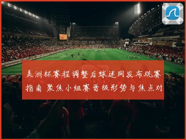 美洲杯赛程调整后球迷网发布观赛指南 聚焦小组赛晋级形势与焦点对决