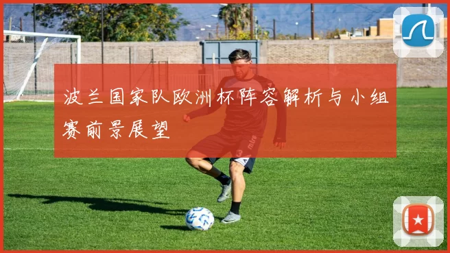 波兰国家队欧洲杯阵容解析与小组赛前景展望