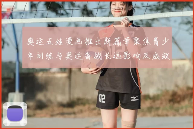 奥运五娃漫画推出新篇章聚焦青少年训练与奥运备战长远影响及成效