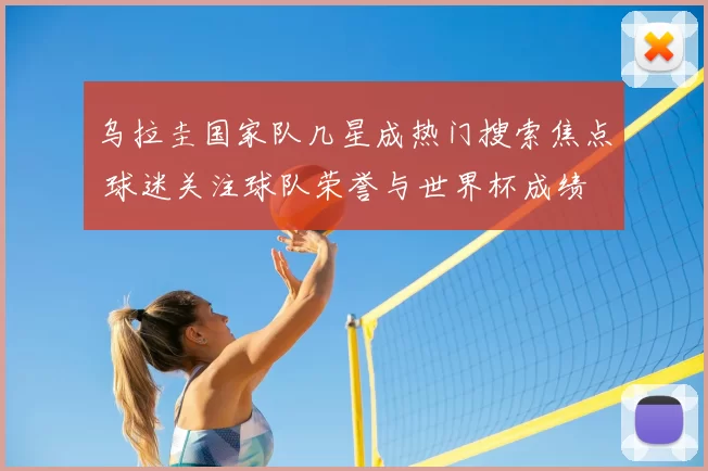 乌拉圭国家队几星成热门搜索焦点 球迷关注球队荣誉与世界杯成绩