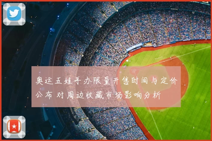 奥运五娃手办限量开售时间与定价公布 对周边收藏市场影响分析