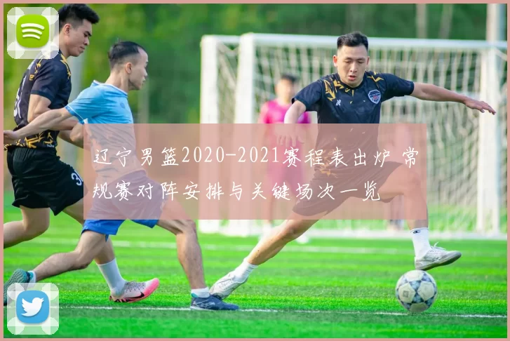 辽宁男篮2020-2021赛程表出炉 常规赛对阵安排与关键场次一览