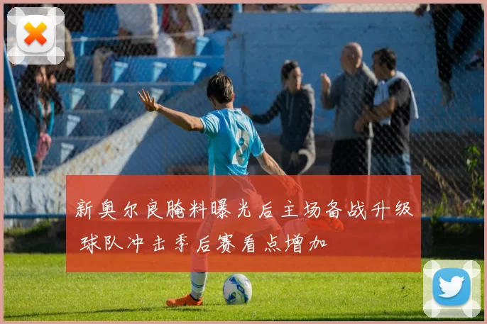 新奥尔良腌料曝光后主场备战升级 球队冲击季后赛看点增加