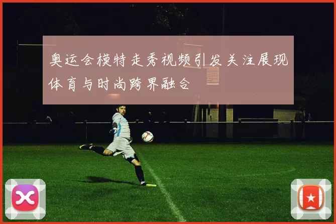 奥运会模特走秀视频引发关注展现体育与时尚跨界融合