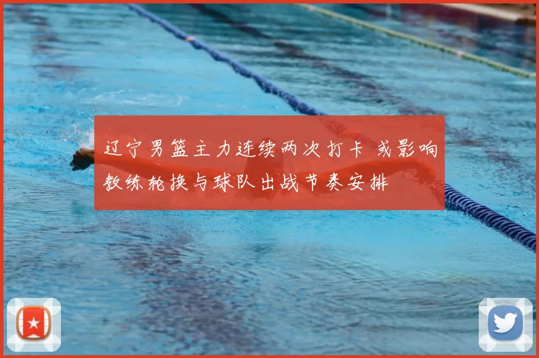 辽宁男篮主力连续两次打卡 或影响教练轮换与球队出战节奏安排