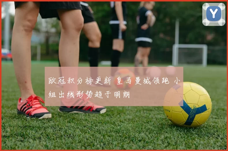 欧冠积分榜更新 皇马曼城领跑 小组出线形势趋于明朗