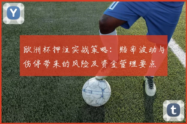 欧洲杯押注实战策略:赔率波动与伤停带来的风险及资金管理要点