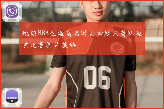 姚明NBA生涯高光时刻回顾火箭队经典比赛图片集锦