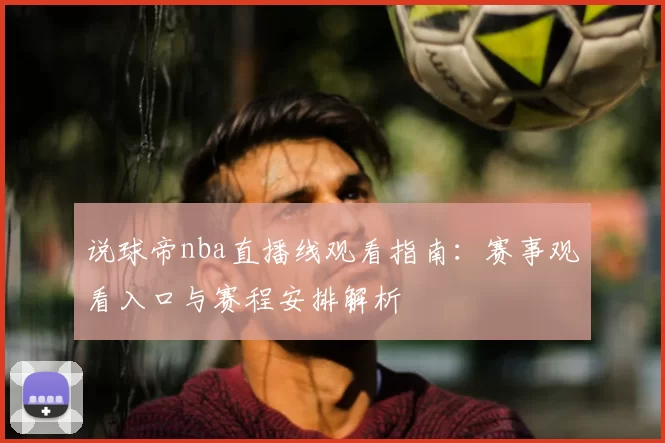 说球帝nba直播线观看指南：赛事观看入口与赛程安排解析