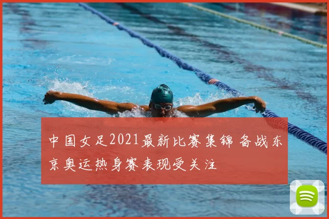 中国女足2021最新比赛集锦 备战东京奥运热身赛表现受关注