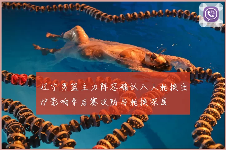 辽宁男篮主力阵容确认八人轮换出炉影响季后赛攻防与轮换深度